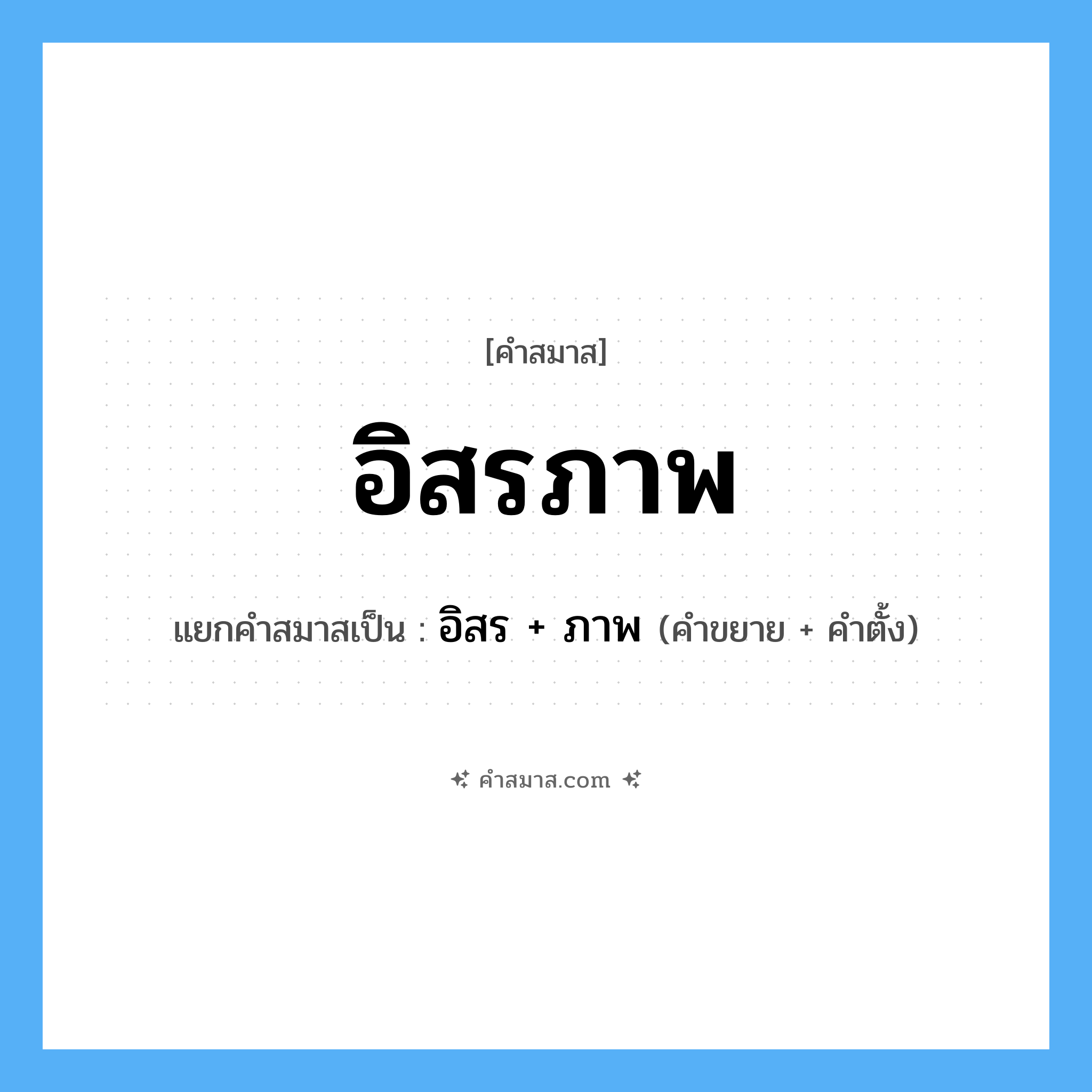 คำสมาส: อิสรภาพ แยกคําสมาส, หมายถึง?, แยกคําสมาสเป็น อิสร + ภาพ คำตั้ง ภาพ ประเภท การสมาสแบบธรรมดา คำขยาย อิสร
