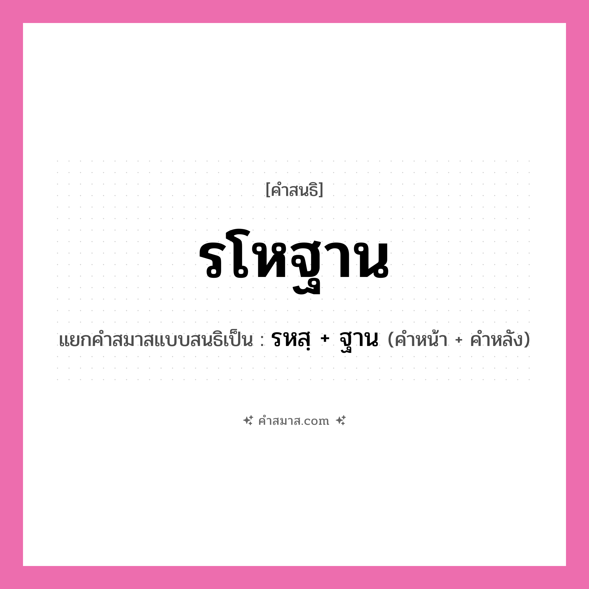 คำสมาส: รโหฐาน แยกคําสมาส, หมายถึง?, แยกคําสมาสเป็น รหสฺ + ฐาน คำหลัง ฐาน ประเภท พยัญชนะสนธิ คำหน้า รหสฺ หมวด พยัญชนะสนธิ